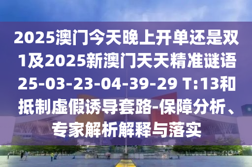 2025澳門今天晚上開單還是雙1及2025新澳門天天精準謎語25-03-23-04-39-29 T:13和抵制虛假誘導套路-保障分析、專家解析解釋與落實