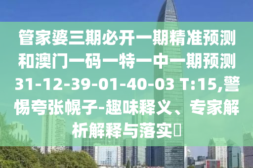 管家婆三期必開一期精準預測和澳門一碼一特一中一期預測31-12-39-01-40-03 T:15,警惕夸張幌子-趣味釋義、專家解析解釋與落實?