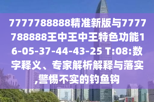 7777788888精準(zhǔn)新版與7777788888王中王中王特色功能16-05-37-44-43-25 T:08:數(shù)字釋義、專家解析解釋與落實,警惕不實的釣魚鉤