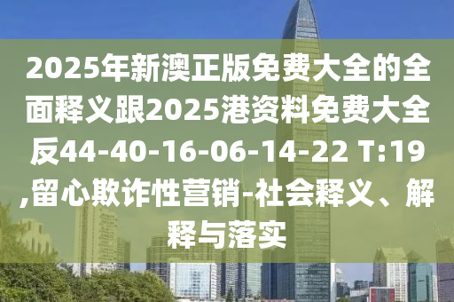 2025年新澳正版免費大全的全面釋義跟2025港資料免費大全反44-40-16-06-14-22 T:19,留心欺詐性營銷-社會釋義、解釋與落實