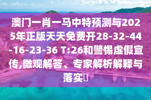 澳門(mén)一肖一馬中特預(yù)測(cè)與2025年正版天天免費(fèi)開(kāi)28-32-44-16-23-36 T:26和警惕虛假宣傳,微觀解答、專(zhuān)家解析解釋與落實(shí)?