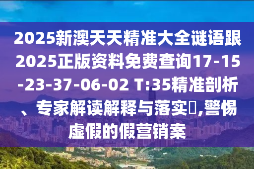 2025新澳天天精準(zhǔn)大全謎語(yǔ)跟2025正版資料免費(fèi)查詢17-15-23-37-06-02 T:35精準(zhǔn)剖析、專(zhuān)家解讀解釋與落實(shí)?,警惕虛假的假營(yíng)銷(xiāo)案