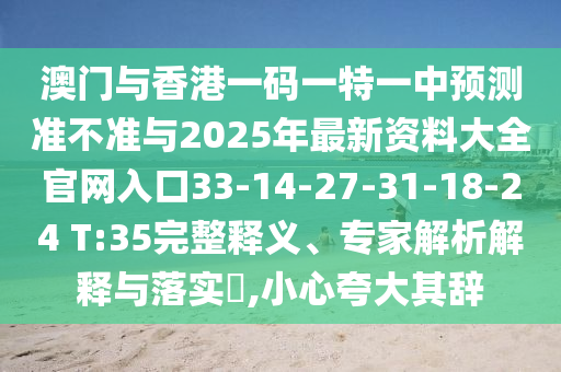 澳門與香港一碼一特一中預(yù)測準(zhǔn)不準(zhǔn)與2025年最新資料大全官網(wǎng)入口33-14-27-31-18-24 T:35完整釋義、專家解析解釋與落實(shí)?,小心夸大其辭
