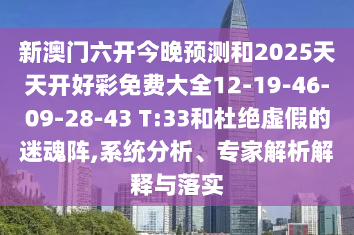 新澳門六開今晚預(yù)測和2025天天開好彩免費大全12-19-46-09-28-43 T:33和杜絕虛假的迷魂陣,系統(tǒng)分析、專家解析解釋與落實