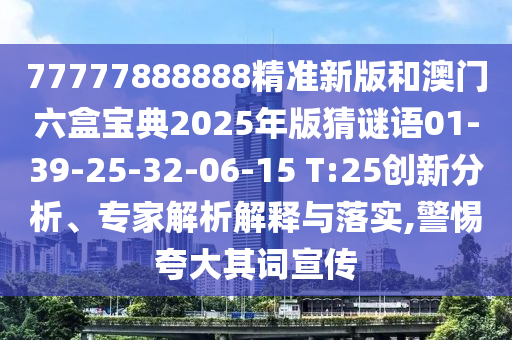 77777888888精準新版和澳門六盒寶典2025年版猜謎語01-39-25-32-06-15 T:25創(chuàng)新分析、專家解析解釋與落實,警惕夸大其詞宣傳