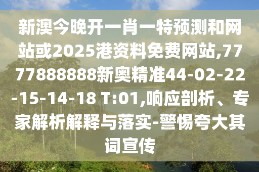 新澳今晚開一肖一特預(yù)測(cè)和網(wǎng)站或2025港資料免費(fèi)網(wǎng)站,7777888888新奧精準(zhǔn)44-02-22-15-14-18 T:01,響應(yīng)剖析、專家解析解釋與落實(shí)-警惕夸大其詞宣傳