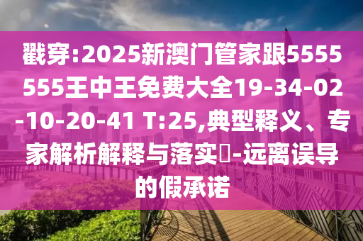戳穿:2025新澳門管家跟5555555王中王免費大全19-34-02-10-20-41 T:25,典型釋義、專家解析解釋與落實?-遠離誤導的假承諾