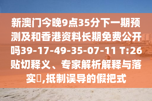 新澳門(mén)今晚9點(diǎn)35分下一期預(yù)測(cè)及和香港資料長(zhǎng)期免費(fèi)公開(kāi)嗎39-17-49-35-07-11 T:26貼切釋義、專(zhuān)家解析解釋與落實(shí)?,抵制誤導(dǎo)的假把式