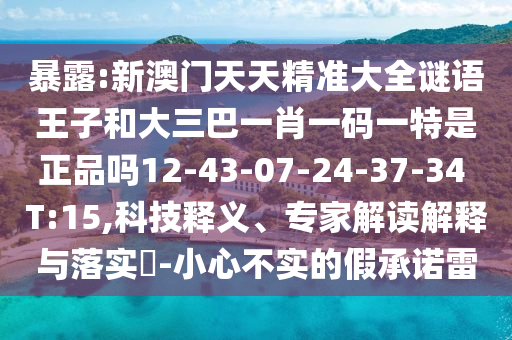 暴露:新澳門天天精準(zhǔn)大全謎語王子和大三巴一肖一碼一特是正品嗎12-43-07-24-37-34 T:15,科技釋義、專家解讀解釋與落實(shí)?-小心不實(shí)的假承諾雷