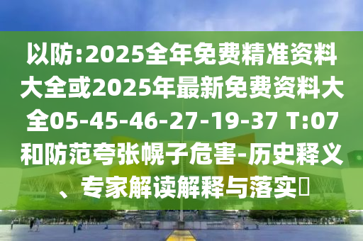 以防:2025全年免費精準資料大全或2025年最新免費資料大全05-45-46-27-19-37 T:07和防范夸張幌子危害-歷史釋義、專家解讀解釋與落實?