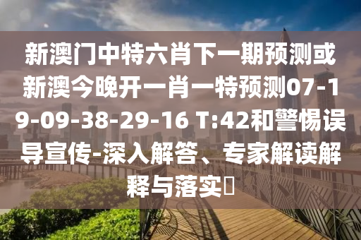 新澳門中特六肖下一期預測或新澳今晚開一肖一特預測07-19-09-38-29-16 T:42和警惕誤導宣傳-深入解答、專家解讀解釋與落實?