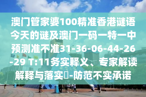 澳門(mén)管家婆100精準(zhǔn)香港謎語(yǔ)今天的謎及澳門(mén)一碼一特一中預(yù)測(cè)準(zhǔn)不準(zhǔn)31-36-06-44-26-29 T:11務(wù)實(shí)釋義、專(zhuān)家解讀解釋與落實(shí)?-防范不實(shí)承諾