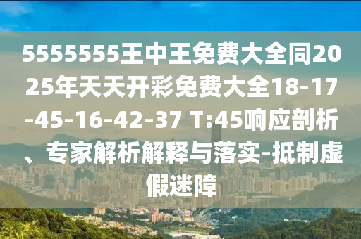 5555555王中王免費大全同2025年天天開彩免費大全18-17-45-16-42-37 T:45響應(yīng)剖析、專家解析解釋與落實-抵制虛假迷障