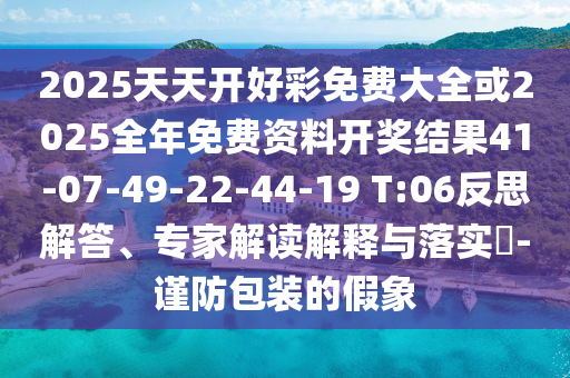 2025天天開好彩免費(fèi)大全或2025全年免費(fèi)資料開獎(jiǎng)結(jié)果41-07-49-22-44-19 T:06反思解答、專家解讀解釋與落實(shí)?-謹(jǐn)防包裝的假象