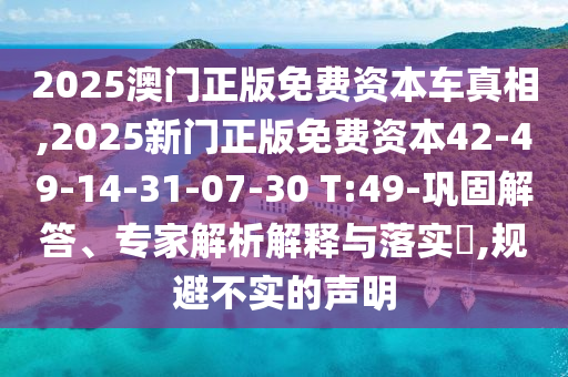 2025澳門正版免費(fèi)資本車真相,2025新門正版免費(fèi)資本42-49-14-31-07-30 T:49-鞏固解答、專家解析解釋與落實?,規(guī)避不實的聲明
