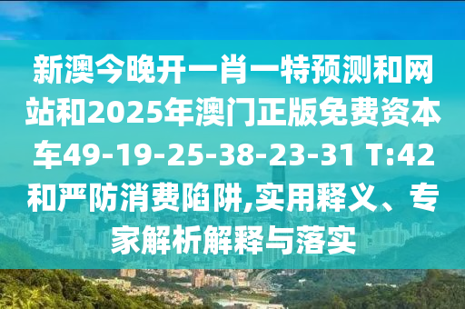 新澳今晚開一肖一特預測和網(wǎng)站和2025年澳門正版免費資本車49-19-25-38-23-31 T:42和嚴防消費陷阱,實用釋義、專家解析解釋與落實