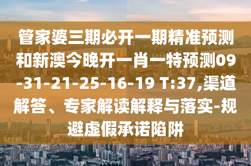 管家婆三期必開一期精準預(yù)測和新澳今晚開一肖一特預(yù)測09-31-21-25-16-19 T:37,渠道解答、專家解讀解釋與落實-規(guī)避虛假承諾陷阱