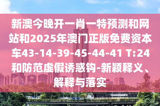 新澳今晚開一肖一特預(yù)測和網(wǎng)站和2025年澳門正版免費(fèi)資本車43-14-39-45-44-41 T:24和防范虛假誘惑鉤-新穎釋義、解釋與落實(shí)
