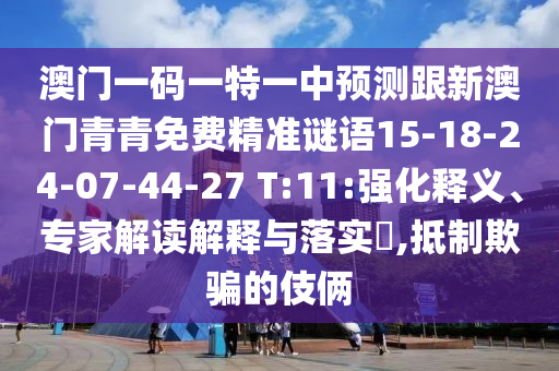 澳門一碼一特一中預(yù)測跟新澳門青青免費精準(zhǔn)謎語15-18-24-07-44-27 T:11:強化釋義、專家解讀解釋與落實?,抵制欺騙的伎倆