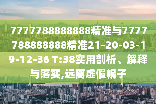 7777788888888精準(zhǔn)與7777788888888精準(zhǔn)21-20-03-19-12-36 T:38實(shí)用剖析、解釋與落實(shí),遠(yuǎn)離虛假幌子