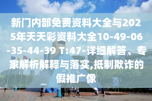 新門內部免費資料大全與2025年天天彩資料大全10-49-06-35-44-39 T:47-詳細解答、專家解析解釋與落實,抵制欺詐的假推廣像