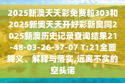 2025新澳天天彩免費粒303和2025新奧天天開好彩新奧同2025新澳歷史記錄查詢結(jié)果21-48-03-26-37-07 T:21全面釋義、解釋與落實,遠離不實的空頭諾