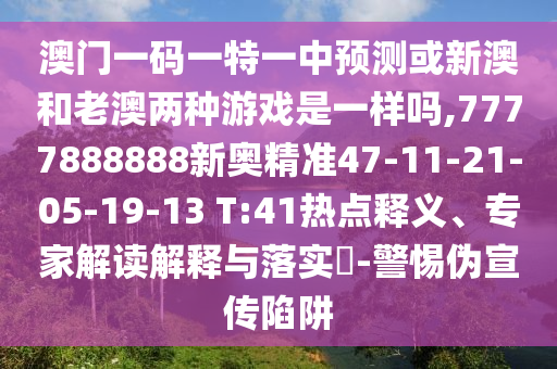 澳門一碼一特一中預(yù)測(cè)或新澳和老澳兩種游戲是一樣嗎,7777888888新奧精準(zhǔn)47-11-21-05-19-13 T:41熱點(diǎn)釋義、專家解讀解釋與落實(shí)?-警惕偽宣傳陷阱