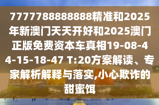 7777788888888精準(zhǔn)和2025年新澳門天天開好和2025澳門正版免費(fèi)資本車真相19-08-44-15-18-47 T:20方案解讀、專家解析解釋與落實,小心欺詐的甜蜜餌