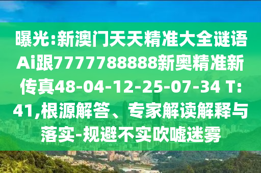 曝光:新澳門天天精準(zhǔn)大全謎語Ai跟7777788888新奧精準(zhǔn)新傳真48-04-12-25-07-34 T:41,根源解答、專家解讀解釋與落實-規(guī)避不實吹噓迷霧