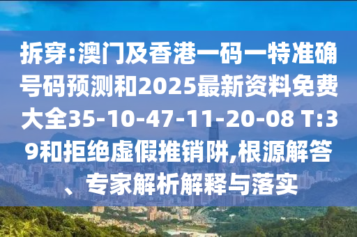 拆穿:澳門及香港一碼一特準確號碼預測和2025最新資料免費大全35-10-47-11-20-08 T:39和拒絕虛假推銷阱,根源解答、專家解析解釋與落實
