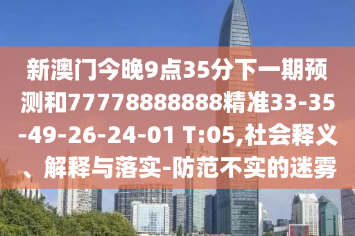 新澳門今晚9點35分下一期預測和77778888888精準33-35-49-26-24-01 T:05,社會釋義、解釋與落實-防范不實的迷霧