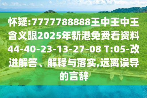 懷疑:7777788888王中王中王含義跟2025年新港免費(fèi)看資料44-40-23-13-27-08 T:05-改進(jìn)解答、解釋與落實(shí),遠(yuǎn)離誤導(dǎo)的言辭