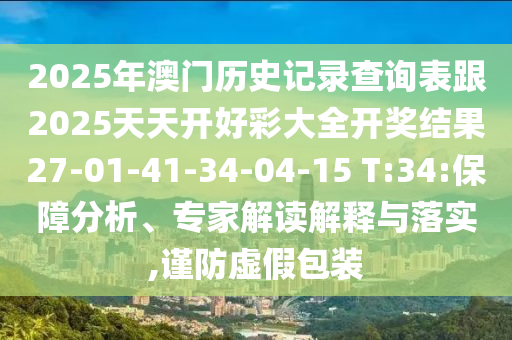2025年澳門歷史記錄查詢表跟2025天天開好彩大全開獎結果27-01-41-34-04-15 T:34:保障分析、專家解讀解釋與落實,謹防虛假包裝