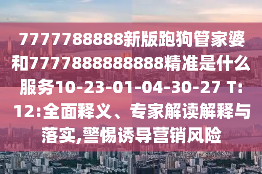 7777788888新版跑狗管家婆和7777888888888精準是什么服務10-23-01-04-30-27 T:12:全面釋義、專家解讀解釋與落實,警惕誘導營銷風險