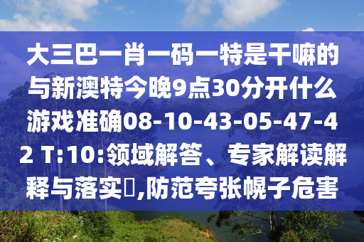 大三巴一肖一碼一特是干嘛的與新澳特今晚9點30分開什么游戲準確08-10-43-05-47-42 T:10:領(lǐng)域解答、專家解讀解釋與落實?,防范夸張幌子危害