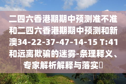 二四六香港期期中預(yù)測準(zhǔn)不準(zhǔn)和二四六香港期期中預(yù)測和新澳34-22-37-47-14-15 T:41和遠(yuǎn)離欺騙的迷霧-條理釋義、專家解析解釋與落實(shí)?