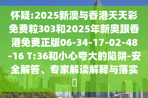 懷疑:2025新澳與香港天天彩免費粒303和2025年新奧跟香港免費正版06-34-17-02-48-16 T:36和小心夸大的陷阱-安全解答、專家解讀解釋與落實?