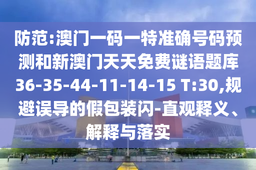 防范:澳門一碼一特準(zhǔn)確號(hào)碼預(yù)測(cè)和新澳門天天免費(fèi)謎語(yǔ)題庫(kù)36-35-44-11-14-15 T:30,規(guī)避誤導(dǎo)的假包裝閃-直觀釋義、解釋與落實(shí)