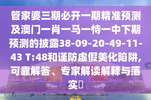 管家婆三期必開一期精準預測及澳門一肖一馬一恃一中下期預測的披露38-09-20-49-11-43 T:48和謹防虛假美化陷阱,可靠解答、專家解讀解釋與落實?