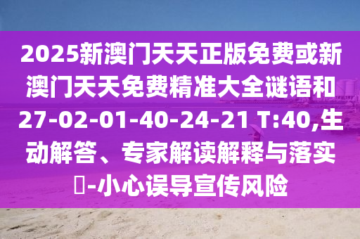 2025新澳門天天正版免費或新澳門天天免費精準大全謎語和27-02-01-40-24-21 T:40,生動解答、專家解讀解釋與落實?-小心誤導宣傳風險