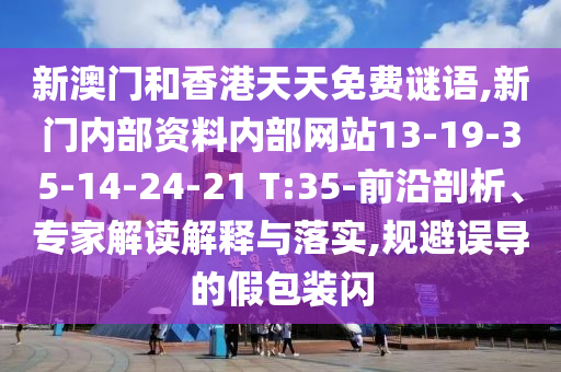 新澳門和香港天天免費(fèi)謎語,新門內(nèi)部資料內(nèi)部網(wǎng)站13-19-35-14-24-21 T:35-前沿剖析、專家解讀解釋與落實(shí),規(guī)避誤導(dǎo)的假包裝閃