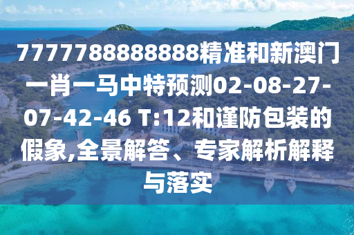 7777788888888精準(zhǔn)和新澳門一肖一馬中特預(yù)測02-08-27-07-42-46 T:12和謹(jǐn)防包裝的假象,全景解答、專家解析解釋與落實
