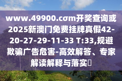 www.49900.cσm開獎查詢或2025新澳門免費掛牌真假42-20-27-29-11-33 T:33,規(guī)避欺騙廣告危害-高效解答、專家解讀解釋與落實?