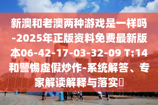 新澳和老澳兩種游戲是一樣嗎-2025年正版資料免費(fèi)最新版本06-42-17-03-32-09 T:14和警惕虛假炒作-系統(tǒng)解答、專家解讀解釋與落實(shí)?