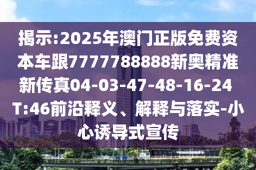 揭示:2025年澳門正版免費資本車跟7777788888新奧精準新傳真04-03-47-48-16-24 T:46前沿釋義、解釋與落實-小心誘導式宣傳