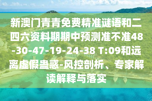 新澳門青青免費(fèi)精準(zhǔn)謎語和二四六資料期期中預(yù)測準(zhǔn)不準(zhǔn)48-30-47-19-24-38 T:09和遠(yuǎn)離虛假蠱惑-風(fēng)控剖析、專家解讀解釋與落實(shí)