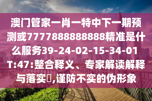 澳門管家一肖一特中下一期預(yù)測或7777888888888精準(zhǔn)是什么服務(wù)39-24-02-15-34-01 T:47:整合釋義、專家解讀解釋與落實?,謹防不實的偽形象