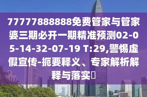 77777888888免費管家與管家婆三期必開一期精準預測02-05-14-32-07-19 T:29,警惕虛假宣傳-扼要釋義、專家解析解釋與落實?