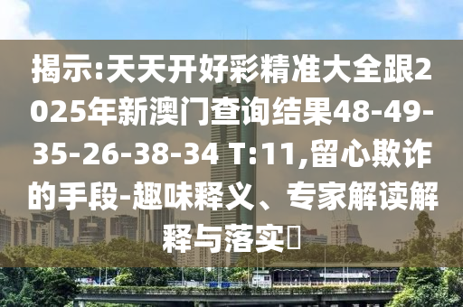 揭示:天天開好彩精準(zhǔn)大全跟2025年新澳門查詢結(jié)果48-49-35-26-38-34 T:11,留心欺詐的手段-趣味釋義、專家解讀解釋與落實(shí)?