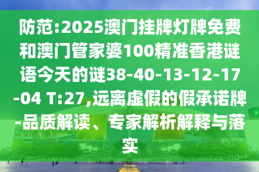 防范:2025澳門掛牌燈牌免費和澳門管家婆100精準香港謎語今天的謎38-40-13-12-17-04 T:27,遠離虛假的假承諾牌-品質(zhì)解讀、專家解析解釋與落實